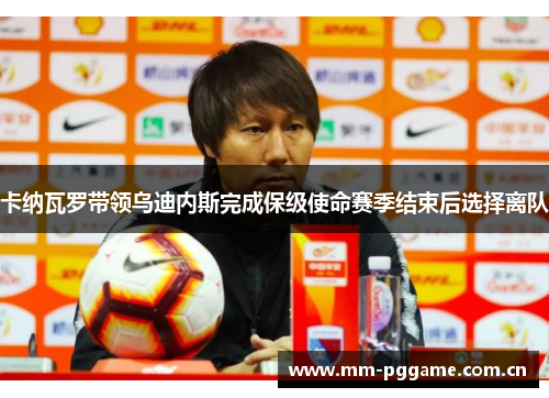 卡纳瓦罗带领乌迪内斯完成保级使命赛季结束后选择离队 卡纳瓦罗带领乌迪内斯完成保级使命赛季结束后选择离队